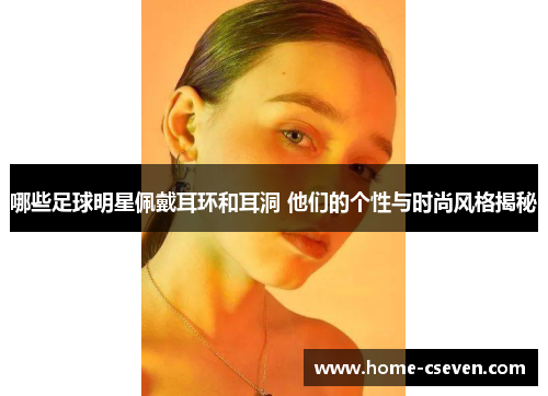 哪些足球明星佩戴耳环和耳洞 他们的个性与时尚风格揭秘