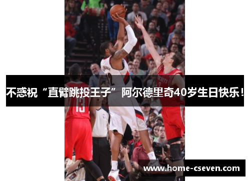 不惑祝“直臂跳投王子”阿尔德里奇40岁生日快乐！