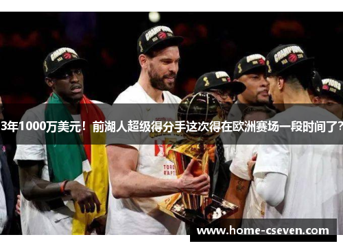 3年1000万美元！前湖人超级得分手这次得在欧洲赛场一段时间了？