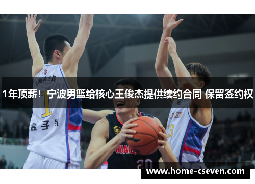 1年顶薪!宁波男篮给核心王俊杰提供续约合同 保留签约权