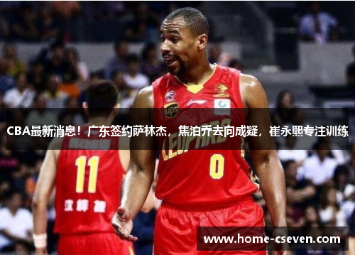 CBA最新消息!广东签约萨林杰,焦泊乔去向成疑,崔永熙专注训练